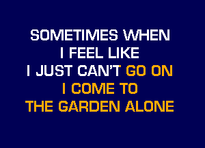 SOMETIMES WHEN
I FEEL LIKE

I JUST CAN'T GO ON
I COME TO

THE GARDEN ALONE