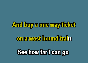 And buy a one way ticket

on a west bound train

See how far I can go