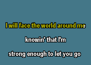 I will face the world around me

knowin' that I'm

strong enough to let you go