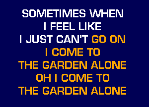 SOMETIMES WHEN
I FEEL LIKE
I JUST CAN'T GO ON
I COME TO
THE GARDEN ALONE
OH I COME TO
THE GARDEN ALONE