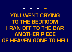 YOU WENT CRYING
TO THE BEDROOM
I RAN OFF TO THE BAR
ANOTHER PIECE
OF HEAVEN GONE T0 HELL