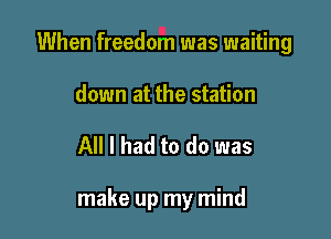When freedom was waiting

down at the station

All I had to do was

make up my mind