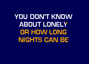 YOU DON'T KNOW
ABOUT LONELY

0R HOW LONG
NIGHTS CAN BE