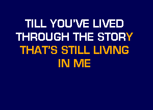 TILL YOU'VE LIVED
THROUGH THE STORY
THAT'S STILL LIVING
IN ME