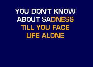 YOU DON'T KNOW
ABOUT SADNESS
TILL YOU FACE

LIFE ALONE