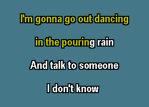 I'm gonna go out dancing

in the pouring rain
And talk to someone

I don't know