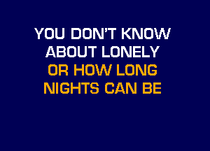 YOU DON'T KNOW
ABOUT LONELY
OR HOW LONG

NIGHTS CAN BE