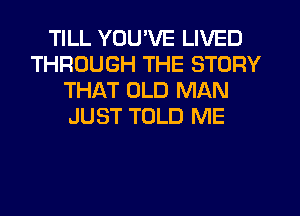 TILL YOU'VE LIVED
THROUGH THE STORY
THAT OLD MAN
JUST TOLD ME