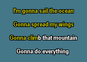 I'm gonna sail the ocean
Gonna spread my wings

Gonna climb that mountain

Gonna do everything