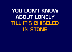 YOU DON'T KNOW
ABOUT LONELY
TILL ITS CHISELED

IN STONE