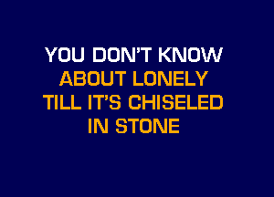 YOU DON'T KNOW
ABOUT LONELY

TILL IT'S CHISELED
IN STONE