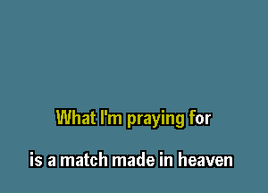What I'm praying for

is a match made in heaven