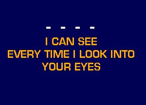 I CAN SEE

EVERY TIME I LOOK INTO
YOUR EYES