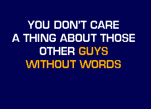 YOU DON'T CARE
A THING ABOUT THOSE
OTHER GUYS
WITHOUT WORDS