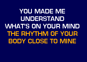 YOU MADE ME
UNDERSTAND
WHATS ON YOUR MIND
THE RHYTHM OF YOUR
BODY CLOSE TO MINE