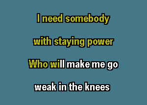 I need somebody

with staying power

Who will make me go

weak in the knees