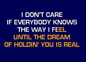 I DON'T CARE
IF EVERYBODY KNOWS
THE WAY I FEEL
UNTIL THE DREAM
0F HOLDIN' YOU IS REAL