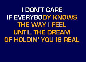 I DON'T CARE
IF EVERYBODY KNOWS
THE WAY I FEEL
UNTIL THE DREAM
0F HOLDIN' YOU IS REAL