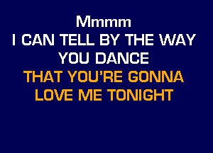 Mmmm

I CAN TELL BY THE WAY
YOU DANCE
THAT YOU'RE GONNA
LOVE ME TONIGHT