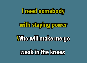 I need somebody

with staying power

Who will make me go

weak in the knees