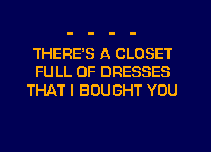 THERES A CLOSET
FULL OF DRESSES
THAT I BOUGHT YOU