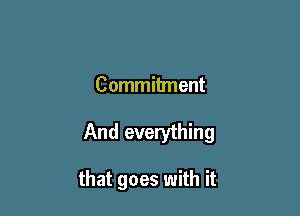 Commitment

And everything

that goes with it
