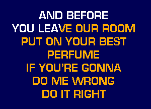 AND BEFORE
YOU LEAVE OUR ROOM
PUT ON YOUR BEST
PERFUME
IF YOU'RE GONNA
DO ME WRONG
DO IT RIGHT