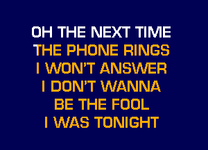 0H THE NEXT TIME
THE PHONE RINGS
I WON'T ANSWER
I DON'T WANNA
BE THE FOOL

I WAS TONIGHT l