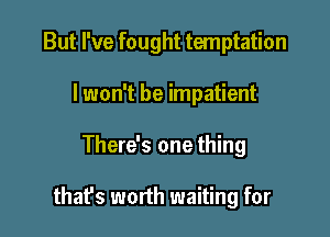 But I've fought temptation

I won't be impatient
There's one thing

that's worth waiting for