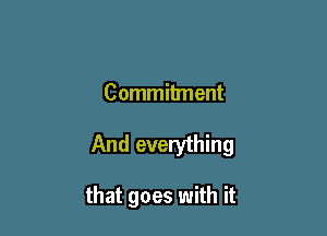 Commitment

And everything

that goes with it