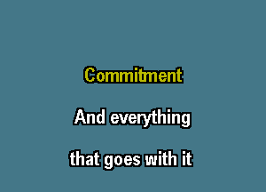 Commitment

And everything

that goes with it