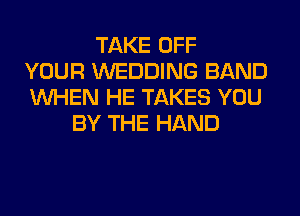 TAKE OFF
YOUR WEDDING BAND
WHEN HE TAKES YOU
BY THE HAND