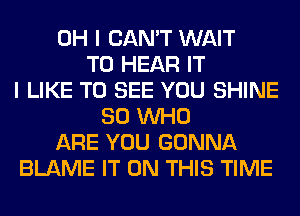 OH I CAN'T WAIT
TO HEAR IT
I LIKE TO SEE YOU SHINE
80 WHO
ARE YOU GONNA
BLAME IT ON THIS TIME