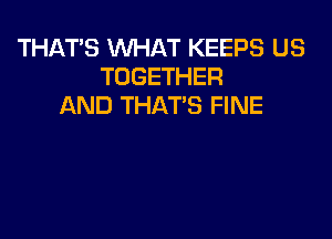 THATS WHAT KEEPS US
TOGETHER
AND THAT'S FINE