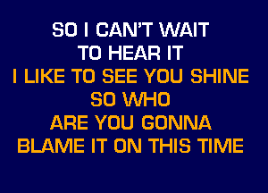 SO I CAN'T WAIT
TO HEAR IT
I LIKE TO SEE YOU SHINE
80 WHO
ARE YOU GONNA
BLAME IT ON THIS TIME