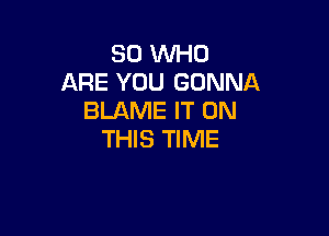 80 WHO
ARE YOU GONNA
BLAME IT ON

THIS TIME