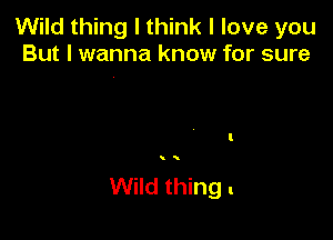 Wild thing I think I love you
But I wanna know for sure

i

Wild thing .