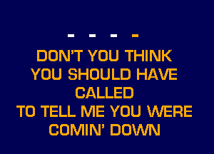 DON'T YOU THINK
YOU SHOULD HAVE
CALLED
TO TELL ME YOU WERE
COMIM DOWN