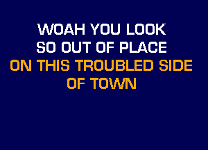 WOAH YOU LOOK
80 OUT OF PLACE
ON THIS TROUBLED SIDE
OF TOWN