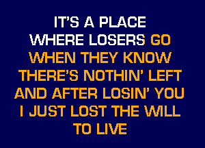 ITS A PLACE
WHERE LOSERS GO
WHEN THEY KNOW

THERE'S NOTHIN' LEFT

AND AFTER LOSIN' YOU

I JUST LOST THE WILL
TO LIVE