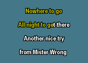 Nowhere to go
All night to get there

Another nice try

from Mister Wrong