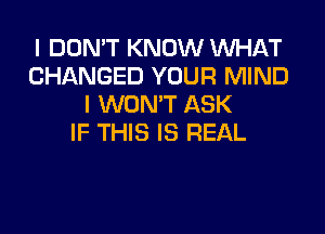 I DON'T KNOW WHAT
CHANGED YOUR MIND
I WON'T ASK
IF THIS IS REAL