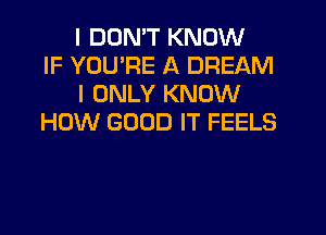 I DON'T KNOW
IF YOU'RE A DREAM
I ONLY KNOW
HOW GOOD IT FEELS