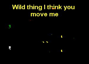 Wild thing I think you
move me