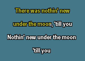 There was nothin' new

under the moon, 'till you

Nothin' new under the moon

'till you