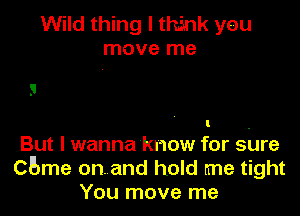 Wild thing I think you
move me

But I wanna know for shre
CBme on. and hold me tight
You move me