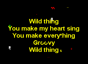 3'

Wild thihg
iPou make my heart sing

You make everyfhing

Groovy
! Wild thing. '