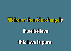 We're on the side of angels

If we believe

this love is pure