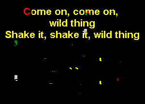 Come on, come on,
wild thing
Shake it, shake 3!, wild thing
3
