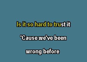 Is it so hard to trust it

'Cause we've been

wrong before